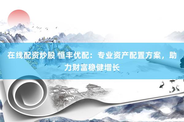 在线配资炒股 恒丰优配：专业资产配置方案，助力财富稳健增长