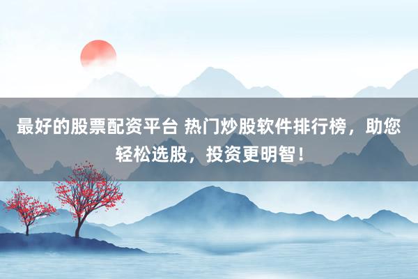 最好的股票配资平台 热门炒股软件排行榜，助您轻松选股，投资更明智！