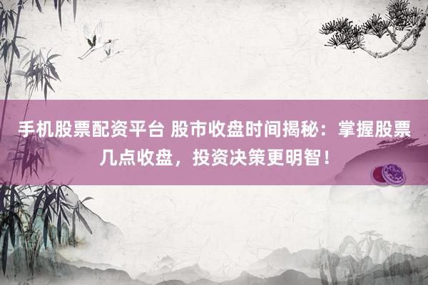 手机股票配资平台 股市收盘时间揭秘：掌握股票几点收盘，投资决策更明智！