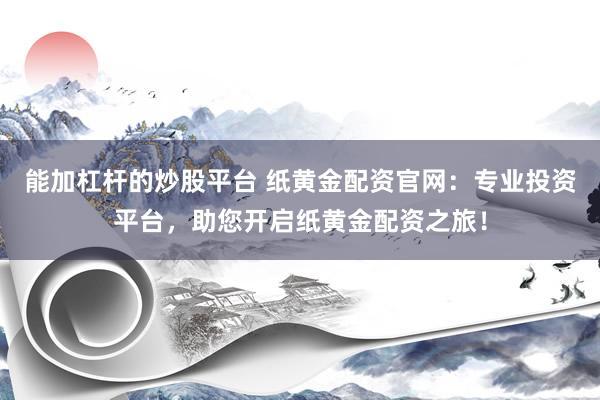 能加杠杆的炒股平台 纸黄金配资官网：专业投资平台，助您开启纸黄金配资之旅！