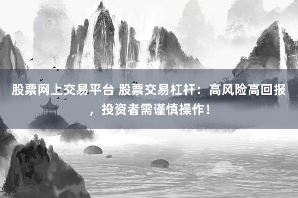 股票网上交易平台 股票交易杠杆：高风险高回报，投资者需谨慎操作！
