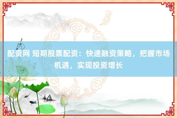配资网 短期股票配资：快速融资策略，把握市场机遇，实现投资增长