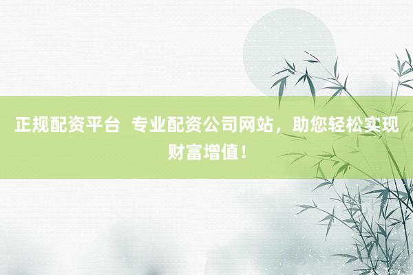 正规配资平台  专业配资公司网站，助您轻松实现财富增值！