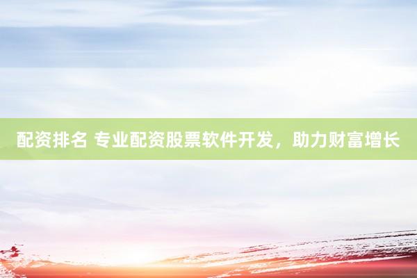 配资排名 专业配资股票软件开发，助力财富增长