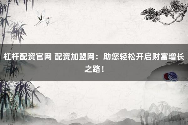 杠杆配资官网 配资加盟网：助您轻松开启财富增长之路！