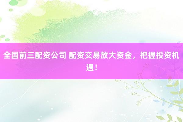 全国前三配资公司 配资交易放大资金，把握投资机遇！