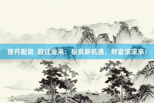 按月配资  股往金来：投资新机遇，财富滚滚来！