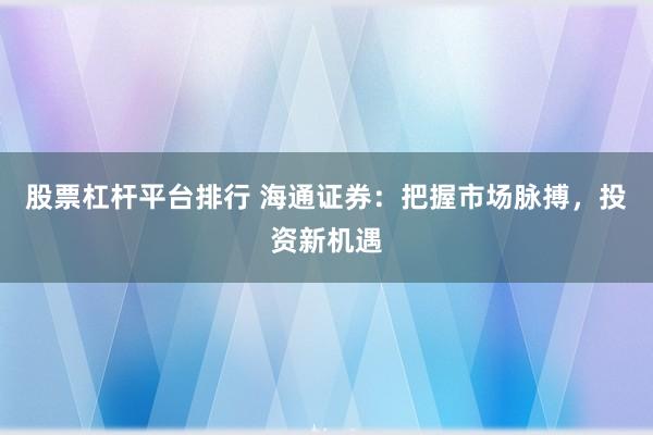 股票杠杆平台排行 海通证券：把握市场脉搏，投资新机遇