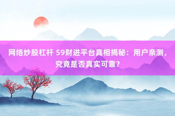 网络炒股杠杆 59财进平台真相揭秘：用户亲测，究竟是否真实可靠？