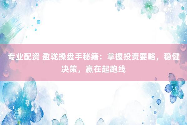 专业配资 盈珑操盘手秘籍：掌握投资要略，稳健决策，赢在起跑线