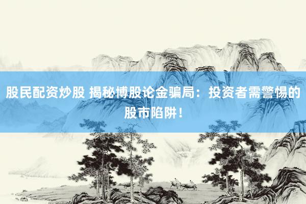 股民配资炒股 揭秘博股论金骗局：投资者需警惕的股市陷阱！