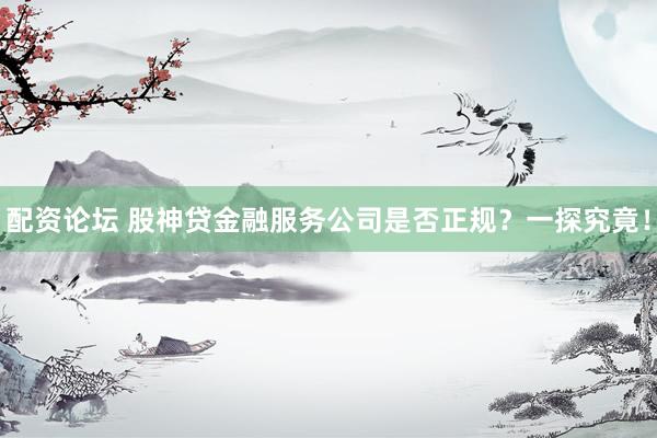 配资论坛 股神贷金融服务公司是否正规？一探究竟！