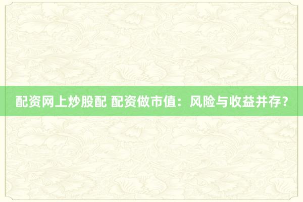 配资网上炒股配 配资做市值：风险与收益并存？