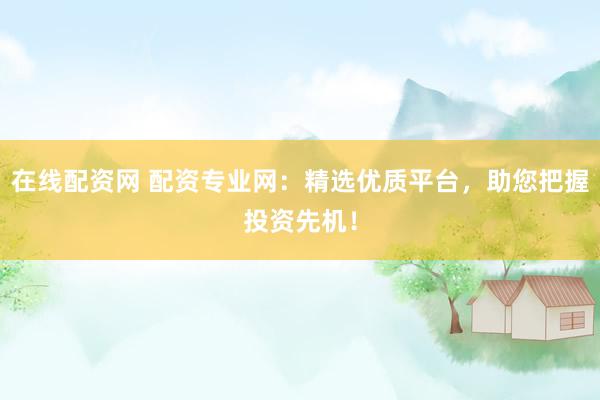 在线配资网 配资专业网：精选优质平台，助您把握投资先机！