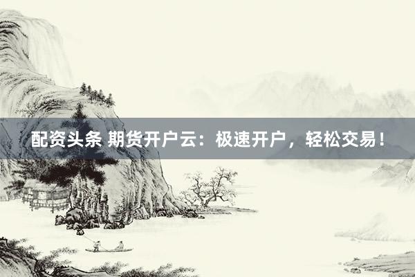 配资头条 期货开户云：极速开户，轻松交易！