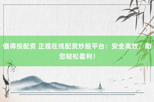 值得投配资 正规在线配资炒股平台：安全高效，助您轻松盈利！