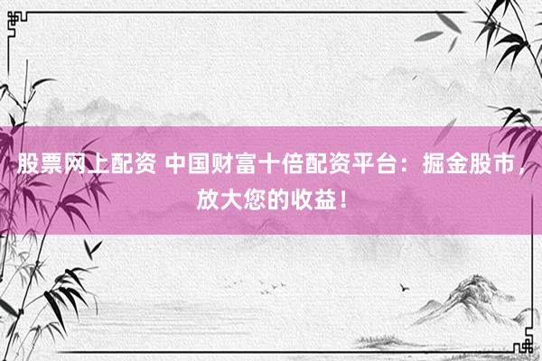 股票网上配资 中国财富十倍配资平台：掘金股市，放大您的收益！