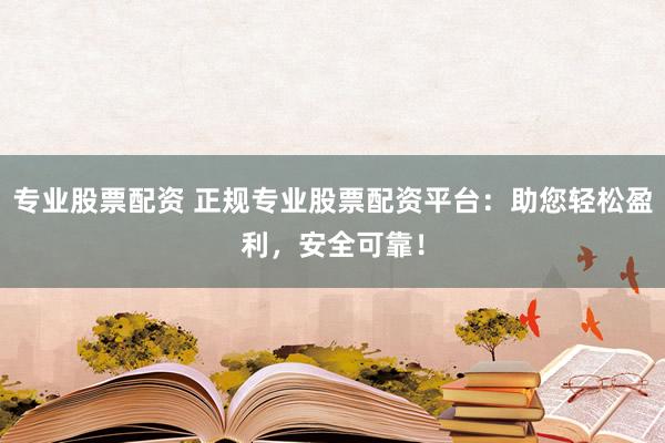 专业股票配资 正规专业股票配资平台：助您轻松盈利，安全可靠！