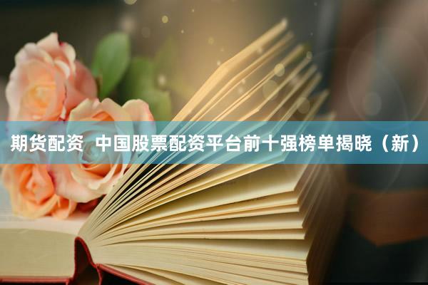 期货配资  中国股票配资平台前十强榜单揭晓（新）