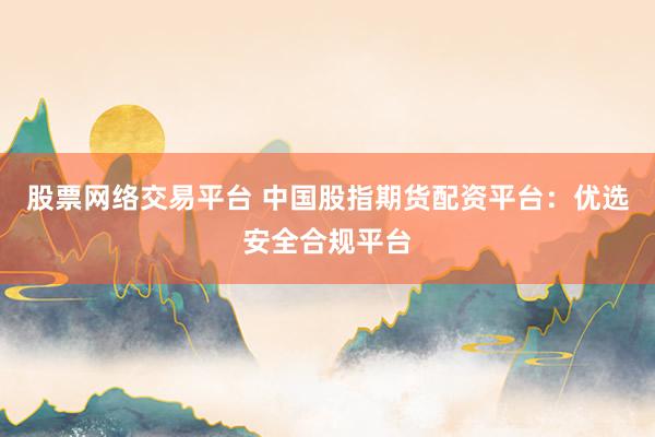 股票网络交易平台 中国股指期货配资平台：优选安全合规平台