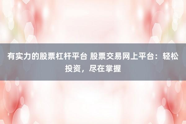 有实力的股票杠杆平台 股票交易网上平台：轻松投资，尽在掌握