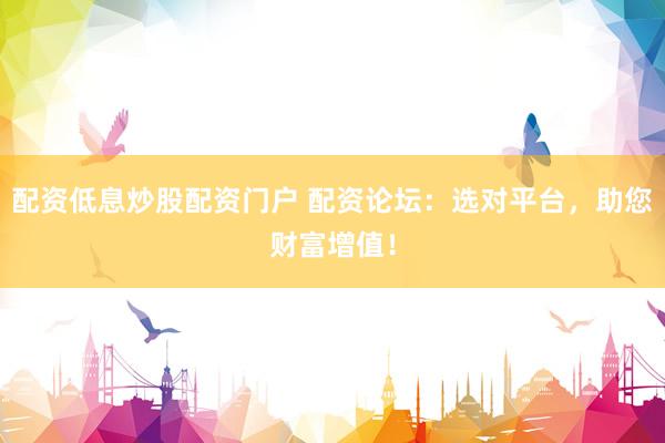 配资低息炒股配资门户 配资论坛：选对平台，助您财富增值！