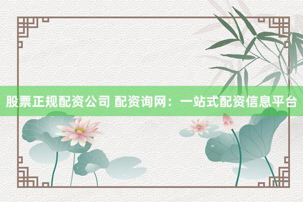 股票正规配资公司 配资询网：一站式配资信息平台