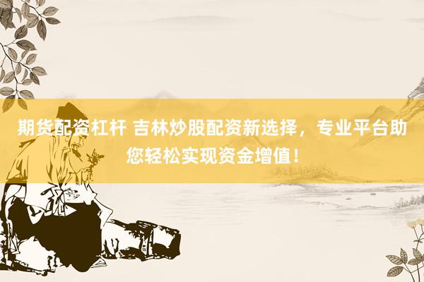 期货配资杠杆 吉林炒股配资新选择，专业平台助您轻松实现资金增值！