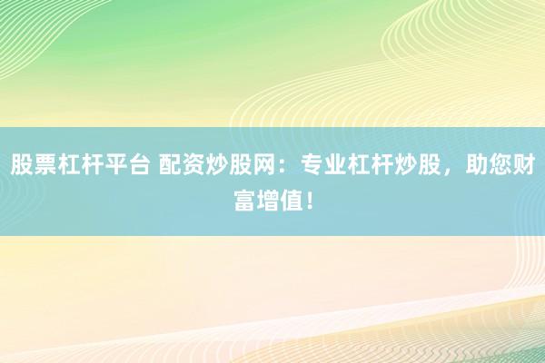 股票杠杆平台 配资炒股网：专业杠杆炒股，助您财富增值！