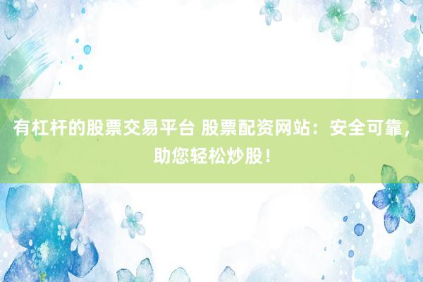 有杠杆的股票交易平台 股票配资网站：安全可靠，助您轻松炒股！