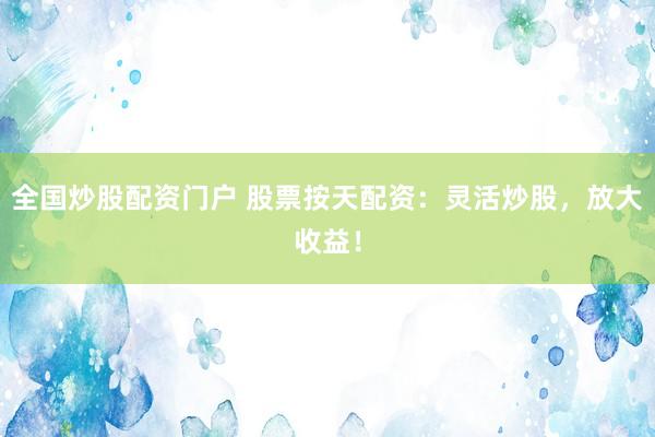全国炒股配资门户 股票按天配资：灵活炒股，放大收益！