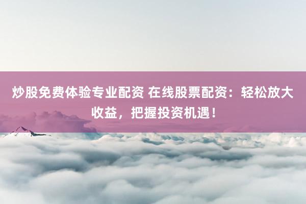 炒股免费体验专业配资 在线股票配资：轻松放大收益，把握投资机遇！