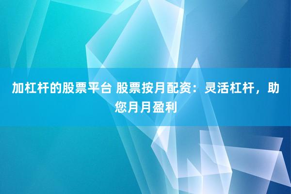 加杠杆的股票平台 股票按月配资：灵活杠杆，助您月月盈利
