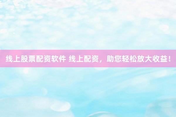 线上股票配资软件 线上配资，助您轻松放大收益！