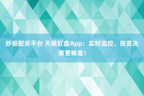 炒股配资平台 天眼盯盘App：实时监控，投资决策更精准！