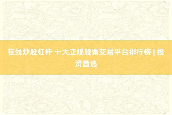 在线炒股杠杆 十大正规股票交易平台排行榜 | 投资首选