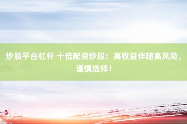 炒股平台杠杆 十倍配资炒股：高收益伴随高风险，谨慎选择！