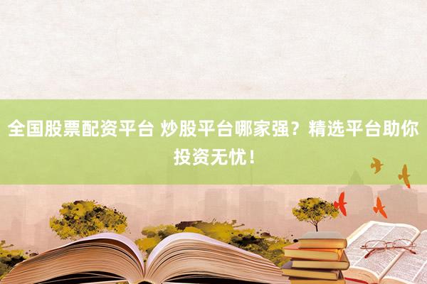 全国股票配资平台 炒股平台哪家强？精选平台助你投资无忧！