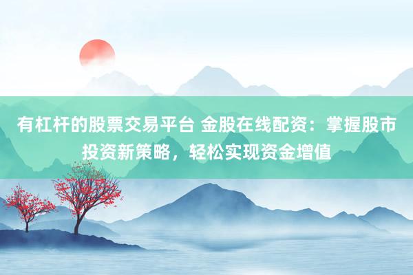 有杠杆的股票交易平台 金股在线配资：掌握股市投资新策略，轻松实现资金增值