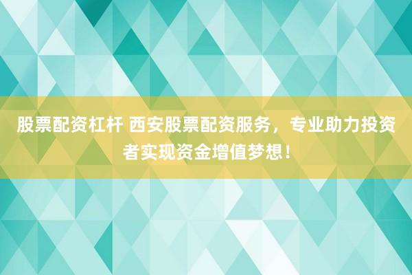 股票配资杠杆 西安股票配资服务，专业助力投资者实现资金增值梦想！
