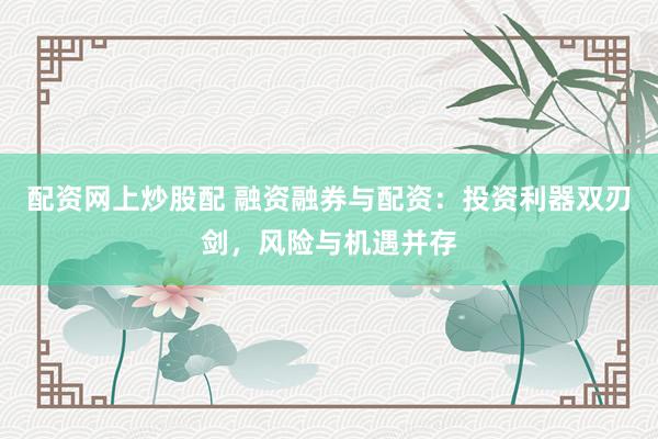 配资网上炒股配 融资融券与配资：投资利器双刃剑，风险与机遇并存