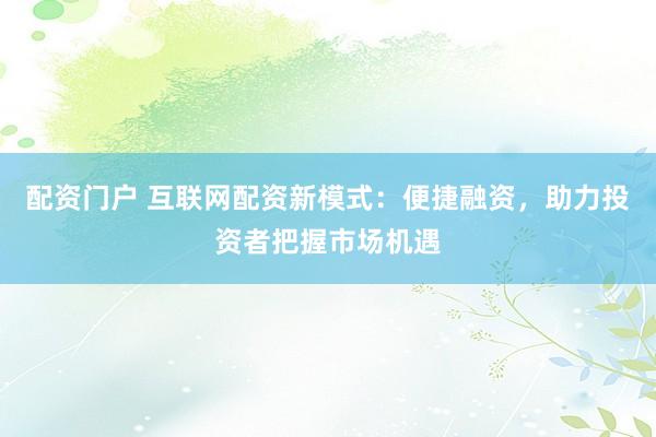 配资门户 互联网配资新模式：便捷融资，助力投资者把握市场机遇