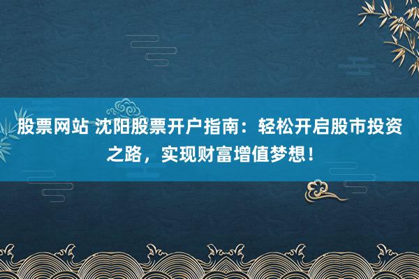 股票网站 沈阳股票开户指南：轻松开启股市投资之路，实现财富增值梦想！