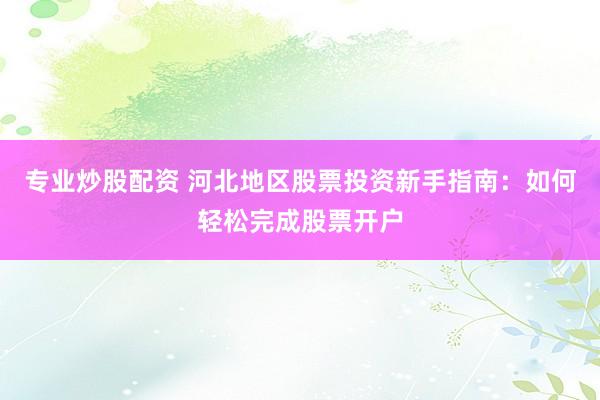 专业炒股配资 河北地区股票投资新手指南：如何轻松完成股票开户