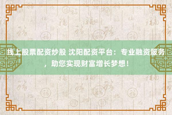 线上股票配资炒股 沈阳配资平台：专业融资服务，助您实现财富增长梦想！