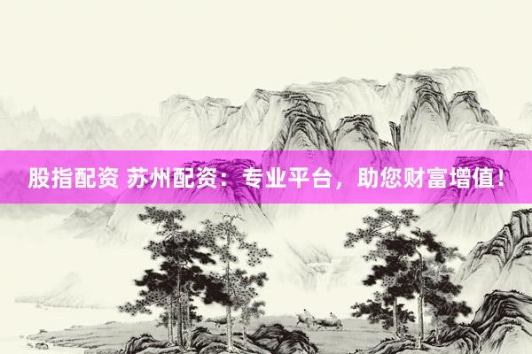 股指配资 苏州配资：专业平台，助您财富增值！