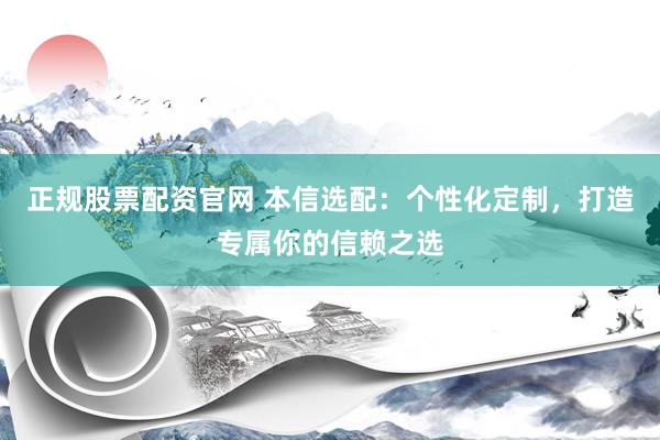 正规股票配资官网 本信选配：个性化定制，打造专属你的信赖之选
