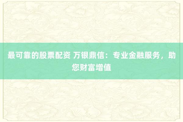 最可靠的股票配资 万银鼎信：专业金融服务，助您财富增值