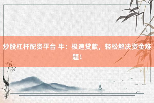 炒股杠杆配资平台 牛：极速贷款，轻松解决资金难题！