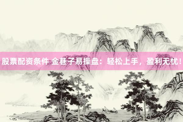 股票配资条件 金巷子易操盘：轻松上手，盈利无忧！